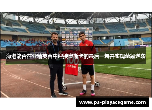海港能否在亚精英赛中迎接奥斯卡的最后一舞并实现荣耀逆袭