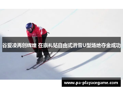 谷爱凌再创辉煌 在崇礼站自由式滑雪U型场地夺金成功