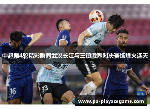 中超第4轮精彩瞬间武汉长江与三镇激烈对决赛场烽火连天