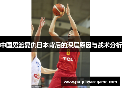 中国男篮复仇日本背后的深层原因与战术分析