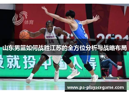 山东男篮如何战胜江苏的全方位分析与战略布局