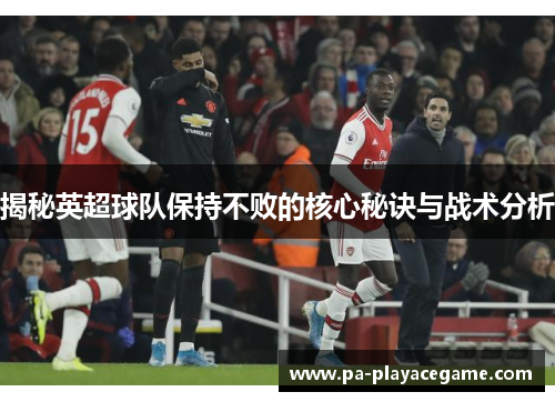 揭秘英超球队保持不败的核心秘诀与战术分析