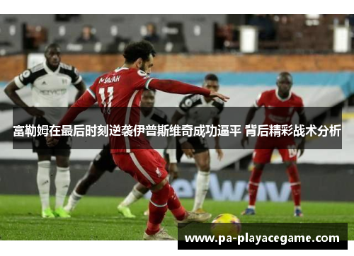 富勒姆在最后时刻逆袭伊普斯维奇成功逼平 背后精彩战术分析