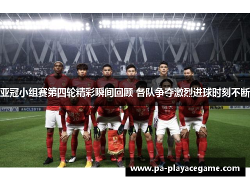 亚冠小组赛第四轮精彩瞬间回顾 各队争夺激烈进球时刻不断