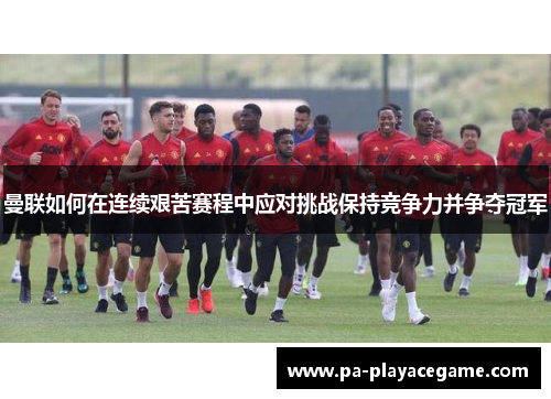 曼联如何在连续艰苦赛程中应对挑战保持竞争力并争夺冠军