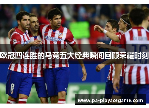 欧冠四连胜的马竞五大经典瞬间回顾荣耀时刻