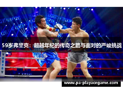 59岁弗里克：超越年纪的传奇之路与面对的严峻挑战