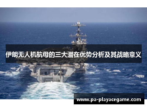 伊朗无人机航母的三大潜在优势分析及其战略意义