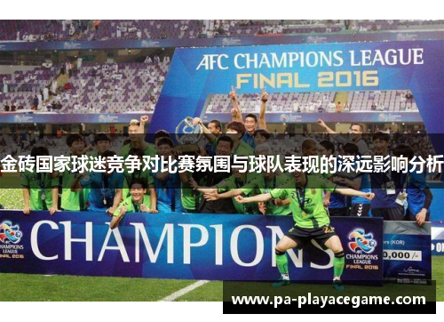 金砖国家球迷竞争对比赛氛围与球队表现的深远影响分析