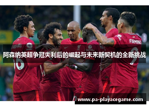 阿森纳英超争冠失利后的崛起与未来新契机的全新挑战