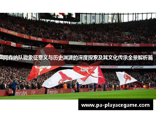 阿森纳队徽象征意义与历史渊源的深度探索及其文化传承全景解析篇