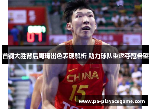首钢大胜背后周琦出色表现解析 助力球队重燃夺冠希望