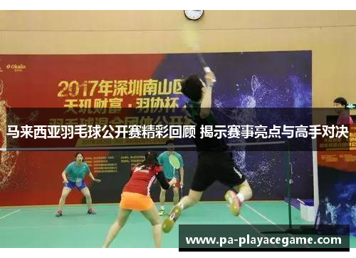 马来西亚羽毛球公开赛精彩回顾 揭示赛事亮点与高手对决