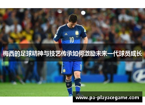 梅西的足球精神与技艺传承如何激励未来一代球员成长