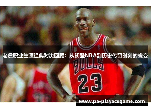 老詹职业生涯经典对决回顾：从初登NBA到历史传奇时刻的蜕变