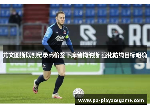 尤文图斯以创纪录高价签下库普梅纳斯 强化防线目标明确