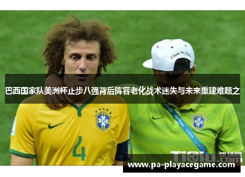 巴西国家队美洲杯止步八强背后阵容老化战术迷失与未来重建难题之