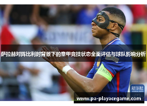 萨拉赫对阵比利时背景下的意甲竞技状态全面评估与球队影响分析