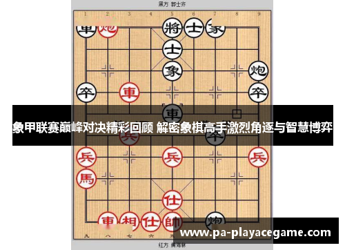象甲联赛巅峰对决精彩回顾 解密象棋高手激烈角逐与智慧博弈