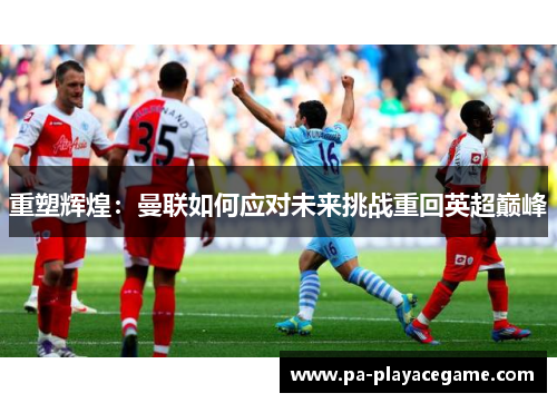 重塑辉煌：曼联如何应对未来挑战重回英超巅峰