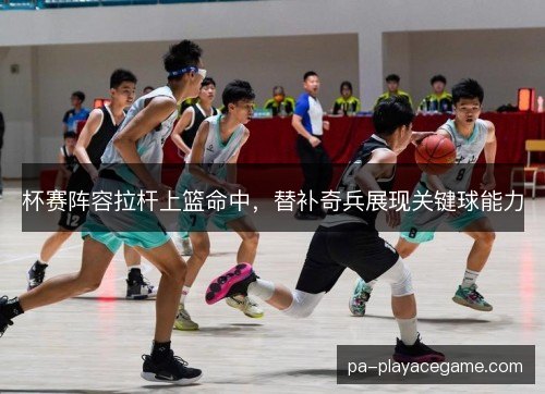 杯赛阵容拉杆上篮命中，替补奇兵展现关键球能力