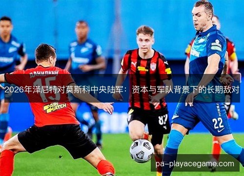2026年泽尼特对莫斯科中央陆军：资本与军队背景下的长期敌对